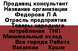 Продавец-консультант › Название организации ­ Федорова Л.А › Отрасль предприятия ­ Товары народного потребления (ТНП) › Минимальный оклад ­ 15 000 - Все города Работа » Вакансии   . Крым,Бахчисарай